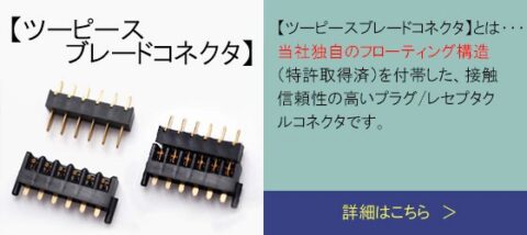 【ツーピースブレードコネクタ】とは…当社独自のフローティング構造(特許取得済)を付帯した、接触信頼性の高いプラグ／レセプタクルコネクタです。