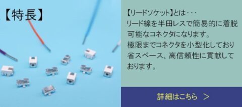 【特徴】リードソケットとは…リード線を半田レスで簡易的に着脱可能なコネクタになります。